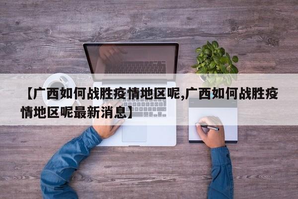 【广西如何战胜疫情地区呢,广西如何战胜疫情地区呢最新消息】