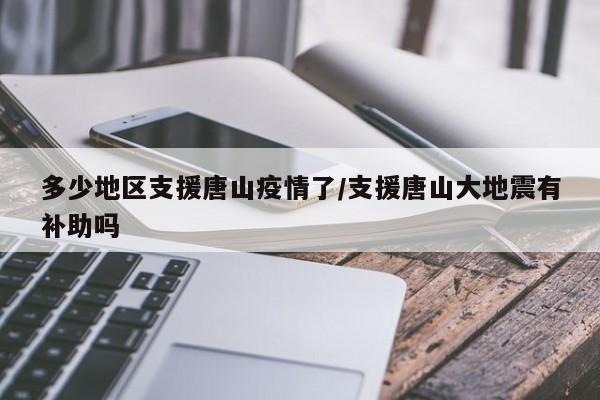 多少地区支援唐山疫情了/支援唐山大地震有补助吗
