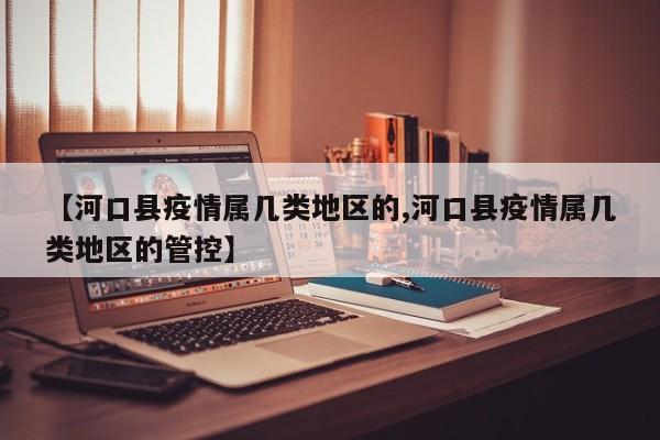 【河口县疫情属几类地区的,河口县疫情属几类地区的管控】