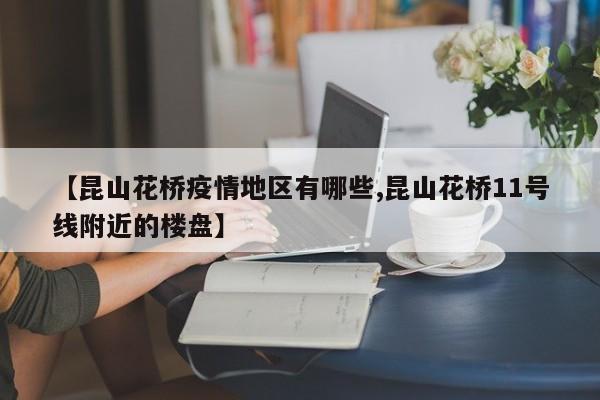 【昆山花桥疫情地区有哪些,昆山花桥11号线附近的楼盘】