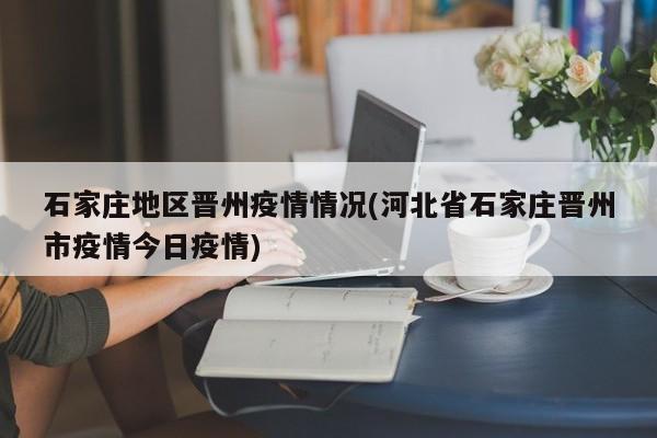 石家庄地区晋州疫情情况(河北省石家庄晋州市疫情今日疫情)