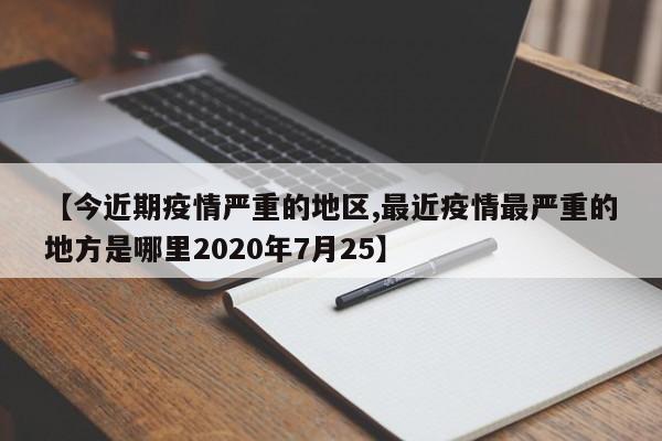 【今近期疫情严重的地区,最近疫情最严重的地方是哪里2020年7月25】