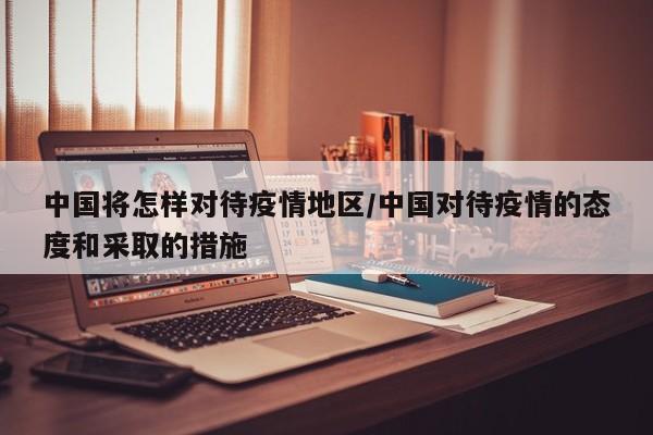 中国将怎样对待疫情地区/中国对待疫情的态度和采取的措施
