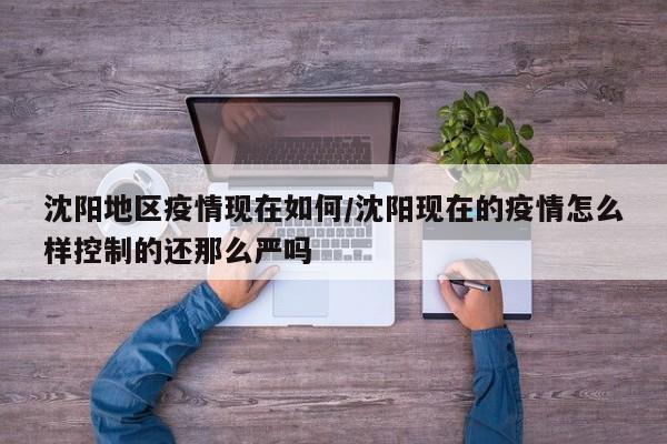沈阳地区疫情现在如何/沈阳现在的疫情怎么样控制的还那么严吗