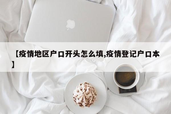 【疫情地区户口开头怎么填,疫情登记户口本】