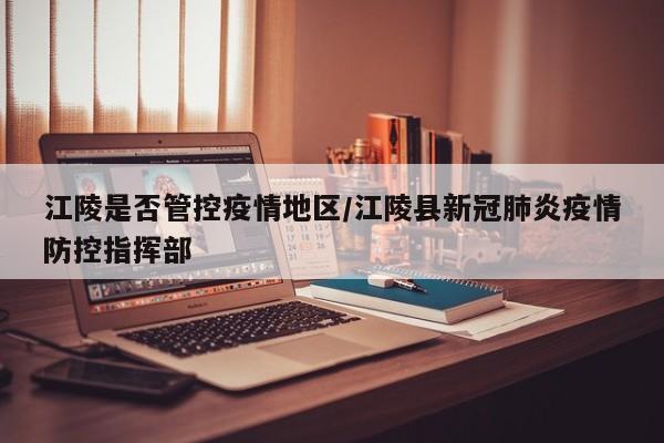 江陵是否管控疫情地区/江陵县新冠肺炎疫情防控指挥部
