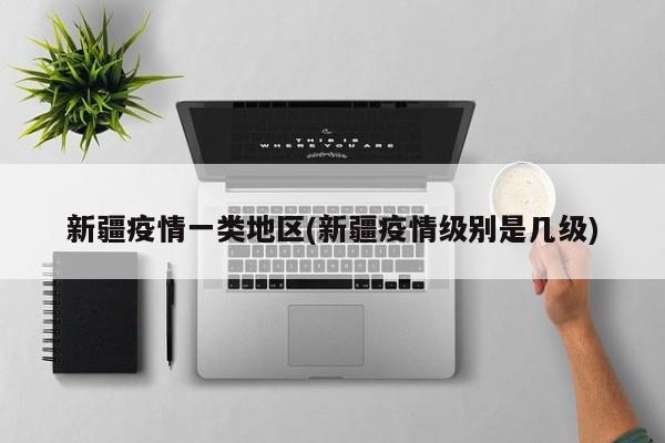 新疆疫情一类地区(新疆疫情级别是几级)