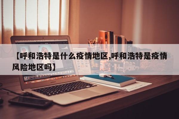 【呼和浩特是什么疫情地区,呼和浩特是疫情风险地区吗】