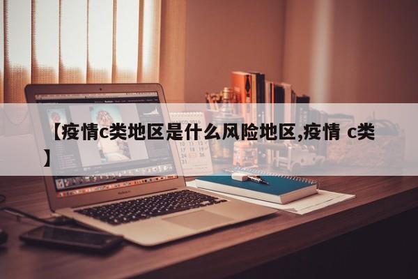 【疫情c类地区是什么风险地区,疫情 c类】