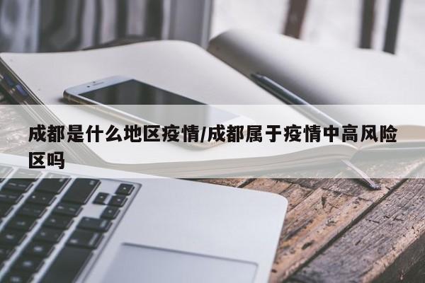 成都是什么地区疫情/成都属于疫情中高风险区吗