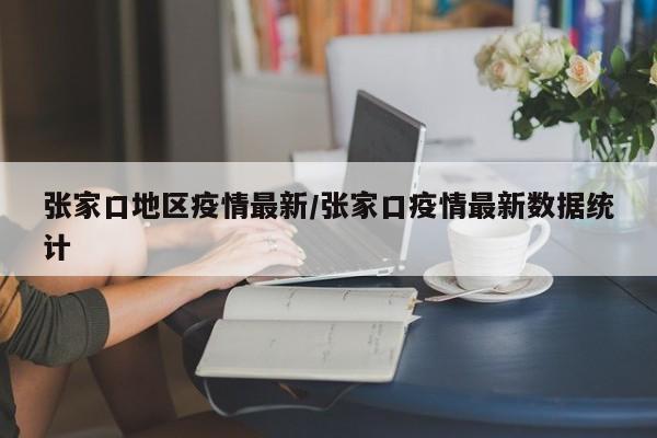 张家口地区疫情最新/张家口疫情最新数据统计