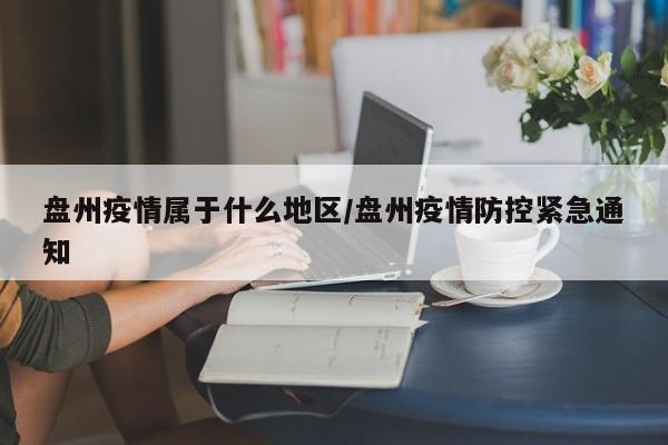 盘州疫情属于什么地区/盘州疫情防控紧急通知