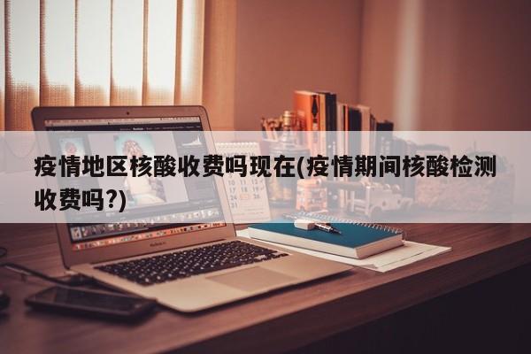 疫情地区核酸收费吗现在(疫情期间核酸检测收费吗?)