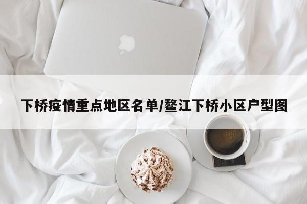下桥疫情重点地区名单/鳌江下桥小区户型图