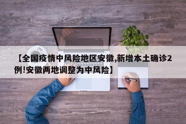 【全国疫情中风险地区安徽,新增本土确诊2例!安徽两地调整为中风险】
