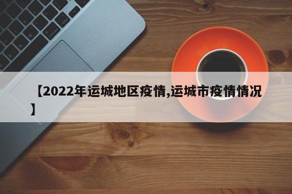 【2022年运城地区疫情,运城市疫情情况】