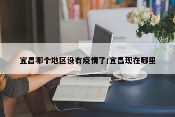 宜昌哪个地区没有疫情了/宜昌现在哪里