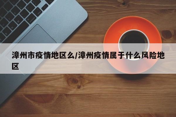 漳州市疫情地区么/漳州疫情属于什么风险地区