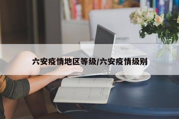 六安疫情地区等级/六安疫情级别