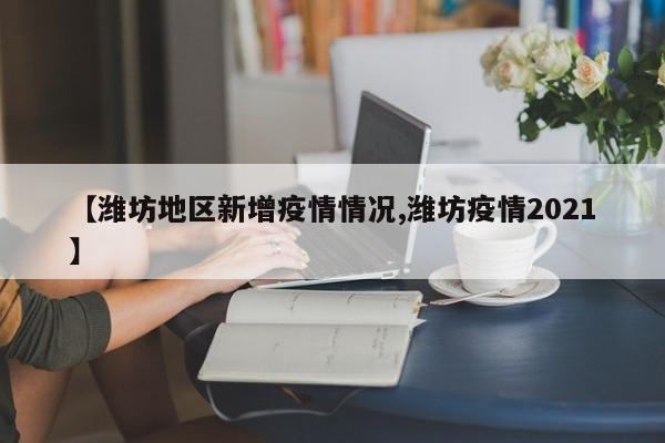 【潍坊地区新增疫情情况,潍坊疫情2021】