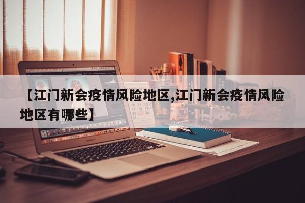 【江门新会疫情风险地区,江门新会疫情风险地区有哪些】