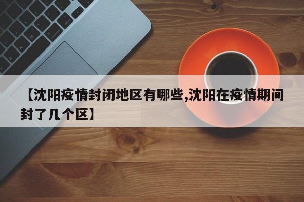 【沈阳疫情封闭地区有哪些,沈阳在疫情期间封了几个区】