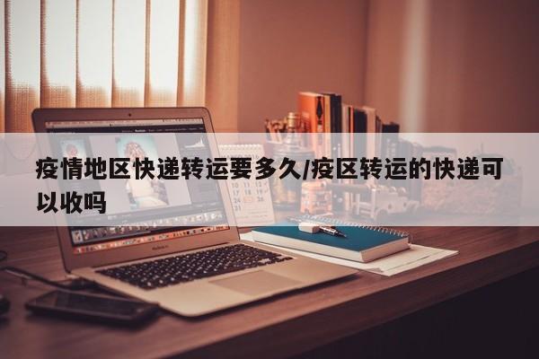 疫情地区快递转运要多久/疫区转运的快递可以收吗