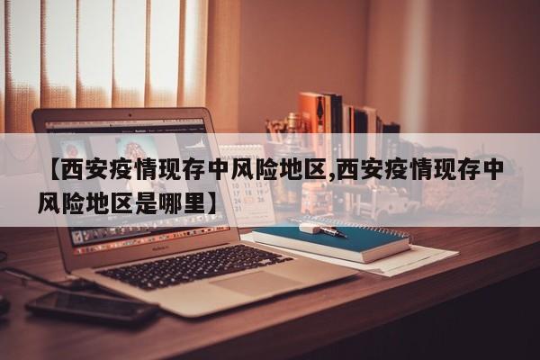 【西安疫情现存中风险地区,西安疫情现存中风险地区是哪里】