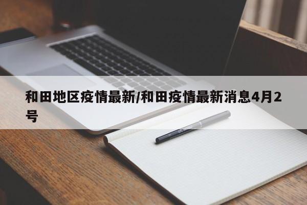 和田地区疫情最新/和田疫情最新消息4月2号