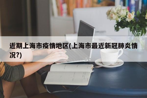 近期上海市疫情地区(上海市最近新冠肺炎情况?)