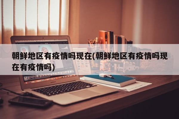 朝鲜地区有疫情吗现在(朝鲜地区有疫情吗现在有疫情吗)