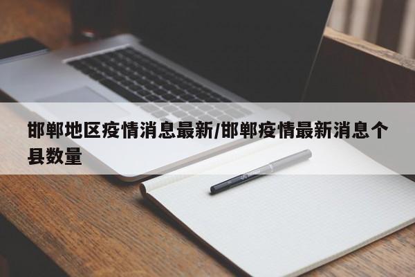 邯郸地区疫情消息最新/邯郸疫情最新消息个县数量