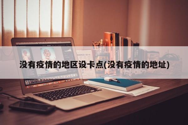 没有疫情的地区设卡点(没有疫情的地址)