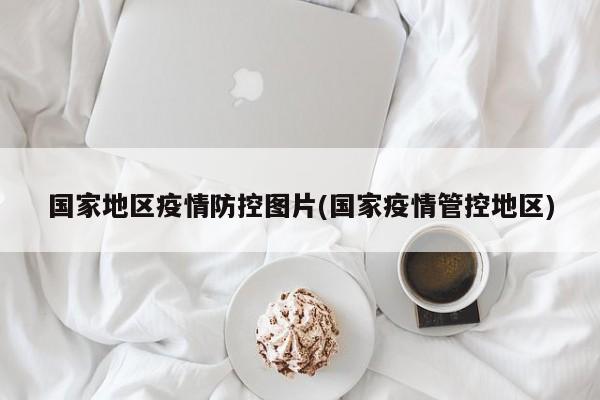 国家地区疫情防控图片(国家疫情管控地区)