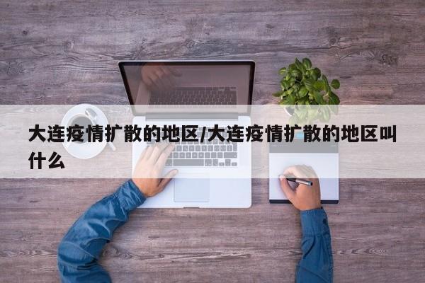 大连疫情扩散的地区/大连疫情扩散的地区叫什么