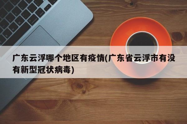 广东云浮哪个地区有疫情(广东省云浮市有没有新型冠状病毒)