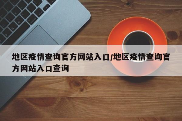 地区疫情查询官方网站入口/地区疫情查询官方网站入口查询