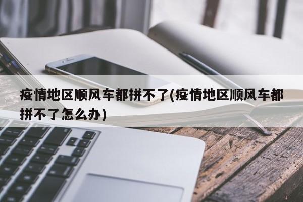 疫情地区顺风车都拼不了(疫情地区顺风车都拼不了怎么办)