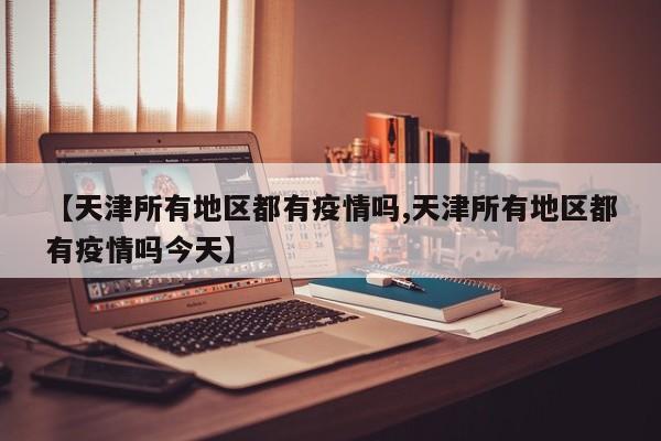 【天津所有地区都有疫情吗,天津所有地区都有疫情吗今天】