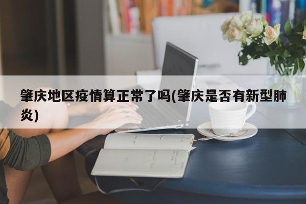 肇庆地区疫情算正常了吗(肇庆是否有新型肺炎)
