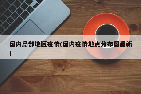 国内局部地区疫情(国内疫情地点分布图最新)