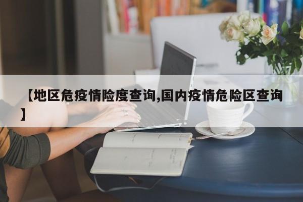 【地区危疫情险度查询,国内疫情危险区查询】