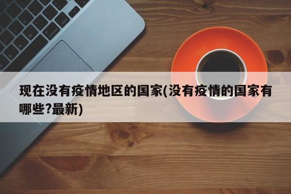 现在没有疫情地区的国家(没有疫情的国家有哪些?最新)