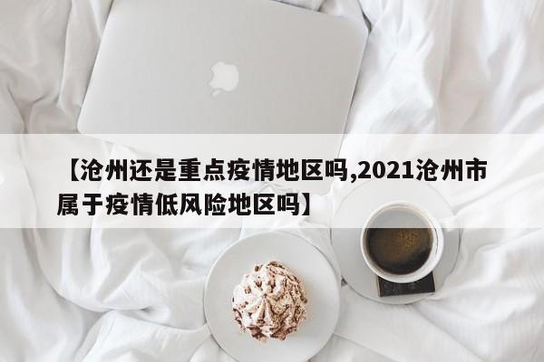 【沧州还是重点疫情地区吗,2021沧州市属于疫情低风险地区吗】