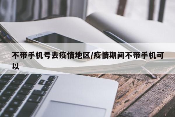 不带手机号去疫情地区/疫情期间不带手机可以