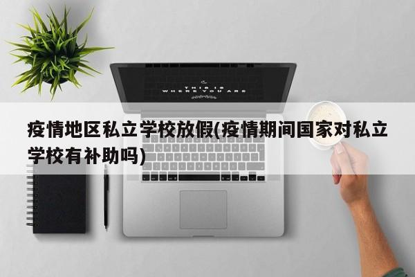 疫情地区私立学校放假(疫情期间国家对私立学校有补助吗)