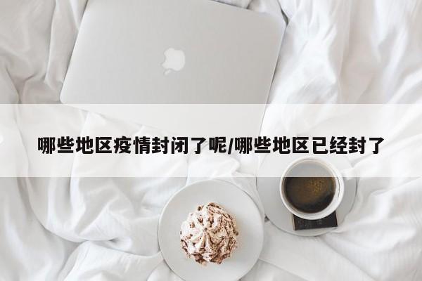 哪些地区疫情封闭了呢/哪些地区已经封了