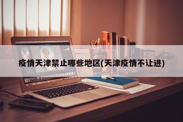 疫情天津禁止哪些地区(天津疫情不让进)