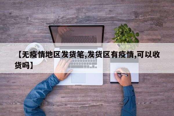 【无疫情地区发货笔,发货区有疫情,可以收货吗】