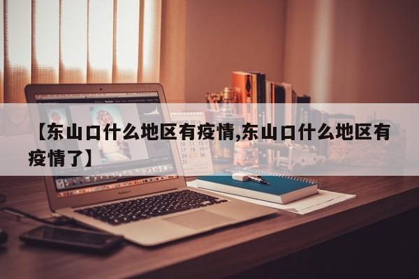 【东山口什么地区有疫情,东山口什么地区有疫情了】